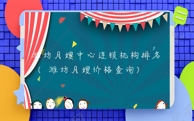 潍坊月嫂中心连锁机构排名 (潍坊月嫂价格查询)